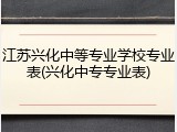 江苏兴化中等专业学校专业表(兴化中专专业表)