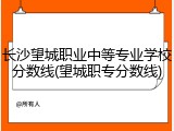 长沙望城职业中等专业学校分数线(望城职专分数线)