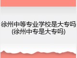 徐州中等专业学校是大专吗(徐州中专是大专吗)