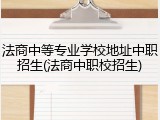 法商中等专业学校地址中职招生(法商中职校招生)