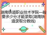 湖南铁道职业技术学院一般要多少分才能录取(湖南铁道录取分数线)