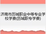 济南市历城职业中等专业学校学费(历城职专学费)