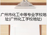 广州市化工中等专业学校地址(广州化工学校地址)