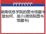 湖南信息学院的图书馆藏书量如何，简介(湘信院图书馆藏书)