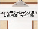 连云港中等专业学校招生网站(连云港中专招生网)