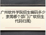 广州软件学院招生编码多少，隶属哪个部门(广软招生代码归属)