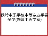 铁岭中职学校中等专业学费多少(铁岭中职学费)