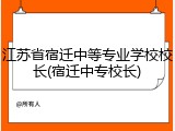 江苏省宿迁中等专业学校校长(宿迁中专校长)