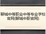 聊城中等职业中等专业学校官网(聊城中职官网)