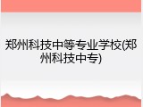 郑州科技中等专业学校(郑州科技中专)