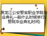 黑龙江公安警官职业学院毕业典礼一般什么时候举行(警院毕业典礼时间)