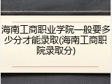 海南工商职业学院一般要多少分才能录取(海南工商职院录取分)