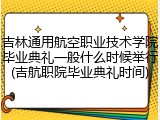 吉林通用航空职业技术学院毕业典礼一般什么时候举行(吉航职院毕业典礼时间)