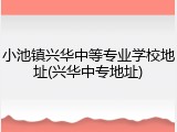 小池镇兴华中等专业学校地址(兴华中专地址)