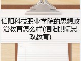 信阳科技职业学院的思想政治教育怎么样(信阳职院思政教育)