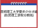 昆明理工大学要多少分才能进(昆理工录取分数线)