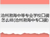 沧州渤海中等专业学校口碑怎么样(沧州渤海中专口碑)