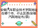 安徽汽车职业技术学院地址在哪个市，什么区县(安徽汽院地址市/县)