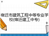 宿迁市建筑工程中等专业学校(宿迁建工中专)