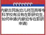 内蒙古民族幼儿师范高等专科学校有没有在职研究生，如何申请(内蒙幼专在职研申请)