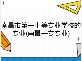 南昌市第一中等专业学校的专业(南昌一专专业)