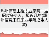 郑州信息工程职业学院一届招收多少人，最近几年(郑州信息工程职业学院招生人数)