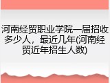 河南经贸职业学院一届招收多少人，最近几年(河南经贸近年招生人数)