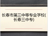长春市第三中等专业学校(长春三中专)