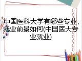 中国医科大学有哪些专业，就业前景如何(中国医大专业就业)