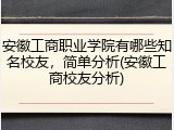 安徽工商职业学院有哪些知名校友，简单分析(安徽工商校友分析)