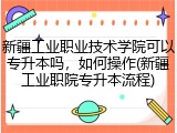 新疆工业职业技术学院可以专升本吗，如何操作(新疆工业职院专升本流程)