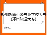 郑州轨道中等专业学校大专(郑州轨道大专)