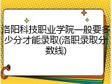 洛阳科技职业学院一般要多少分才能录取(洛职录取分数线)