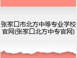张家口市北方中等专业学校官网(张家口北方中专官网)