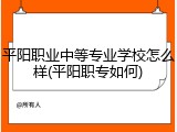平阳职业中等专业学校怎么样(平阳职专如何)