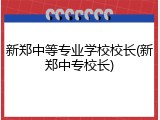 新郑中等专业学校校长(新郑中专校长)