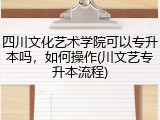 四川文化艺术学院可以专升本吗，如何操作(川文艺专升本流程)