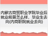 内蒙古商贸职业学院毕业后就业前景怎么样，毕业生去向(内商职院就业去向)