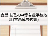 宜昌市成人中等专业学校地址(宜昌成专校址)