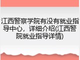 江西警察学院有没有就业指导中心，详细介绍(江西警院就业指导详情)