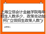 上海立信会计金融学院每年招生人数多少，政策变动如何("立信招生政策人数")
