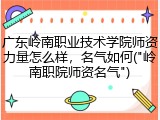 广东岭南职业技术学院师资力量怎么样，名气如何("岭南职院师资名气")