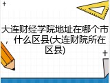 大连财经学院地址在哪个市，什么区县(大连财院所在区县)