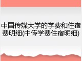 中国传媒大学的学费和住宿费明细(中传学费住宿明细)