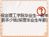 保定理工学院毕业生一般年薪多少钱(保理毕业生年薪)