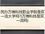 民办万博科技职业学院是双一流大学吗?(万博科技是双一流吗)