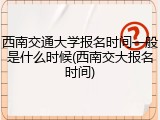 西南交通大学报名时间一般是什么时候(西南交大报名时间)