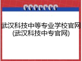 武汉科技中等专业学校官网(武汉科技中专官网)