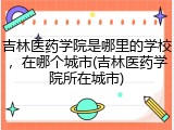 吉林医药学院是哪里的学校，在哪个城市(吉林医药学院所在城市)