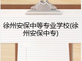 徐州安保中等专业学校(徐州安保中专)